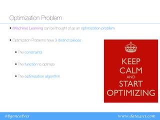 www.data4sci.com
@bgoncalves
Optimization Problem
• (Machine) Learning can be thought of as an optimization problem.
• Optimization Problems have 3 distinct pieces:
• The constraints
• The function to optimize
• The optimization algorithm.
 