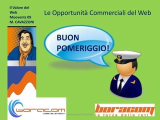 Il Valore del WebMoovents 09M. CAVAZZONI 1 by Maurizio CAVAZZONI Le Opportunità Commerciali del Web BUON POMERIGGIO! 