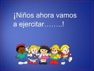 ¡Niños ahora vamos
a ejercitar……..!