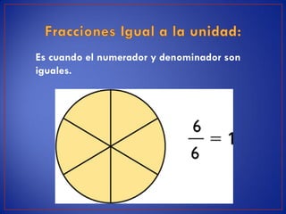 Es cuando el numerador y denominador son
iguales.