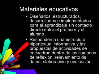 Materiales educativos  Diseñados, estructurados, desarrollados e implementados para el aprendizaje sin contacto directo entre el profesor y el alumno  Responden a una estructura hipertextual informativa y las propuestas de actividades se encuadran dentro de las llamadas de reflexión, relevamiento de datos, elaboración y evaluación.  