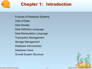 Chapter 1: Introduction
Purpose of Database Systems
View of Data
Data Models
Data Definition Language
Data Manipulation Language
Transaction Management
Storage Management
Database Administrator
Database Users
Overall System Structure

Database System Concepts

1.1

©Silberschatz, Korth and Sudarshan

 