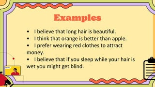 • I believe that long hair is beautiful.
• I think that orange is better than apple.
• I prefer wearing red clothes to attract
money.
• I believe that if you sleep while your hair is
wet you might get blind.
 