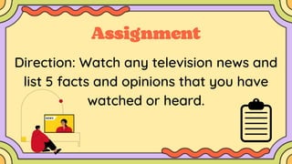 Direction: Watch any television news and
list 5 facts and opinions that you have
watched or heard.
 