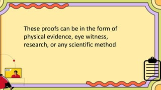 These proofs can be in the form of
physical evidence, eye witness,
research, or any scientific method.
 