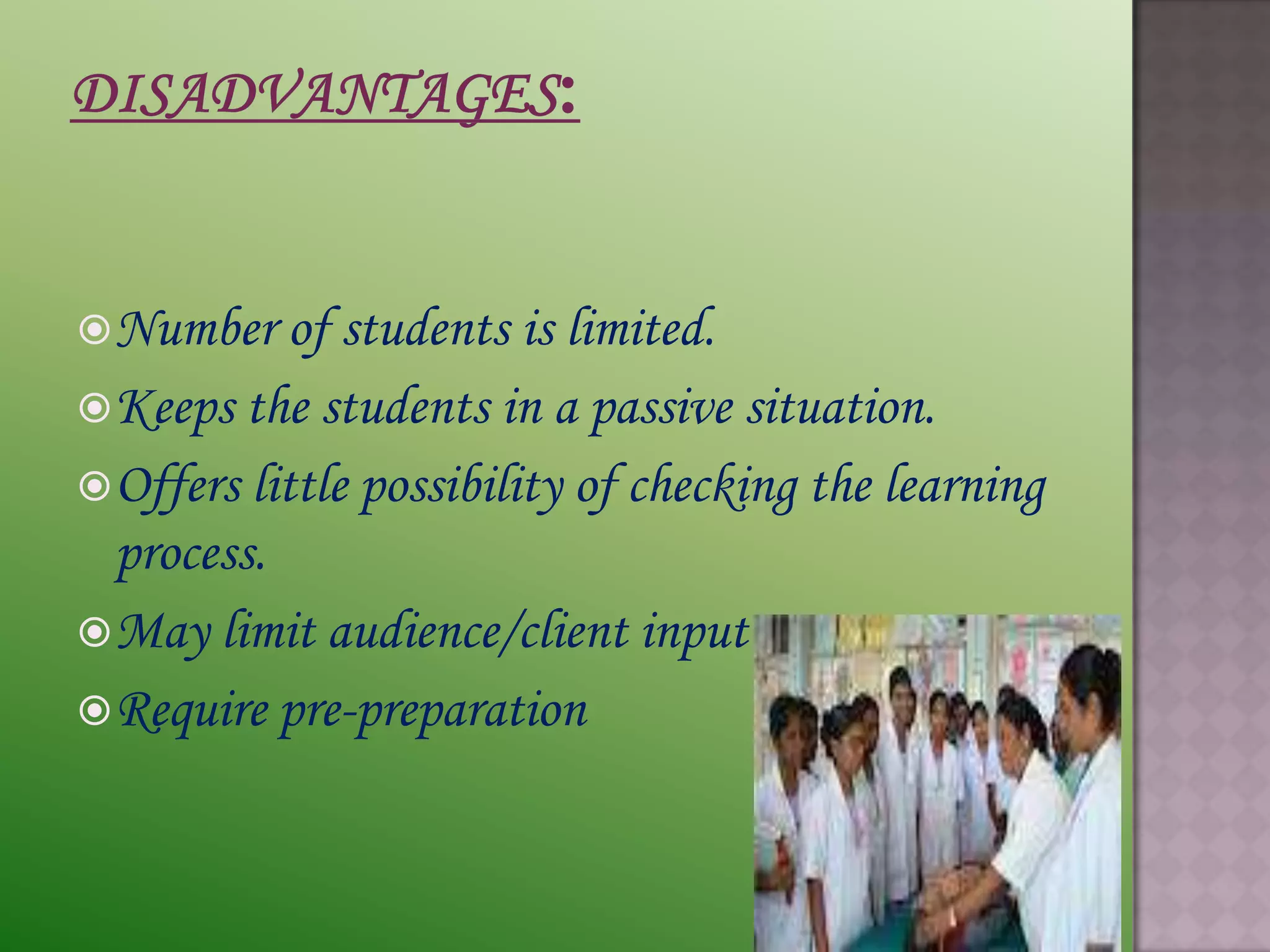  Number of students     is limited.
 Keeps the students in a passive situation.
 Offers little possibility of checking the learning
  process.
 May limit audience/client input
 Require pre-preparation
 