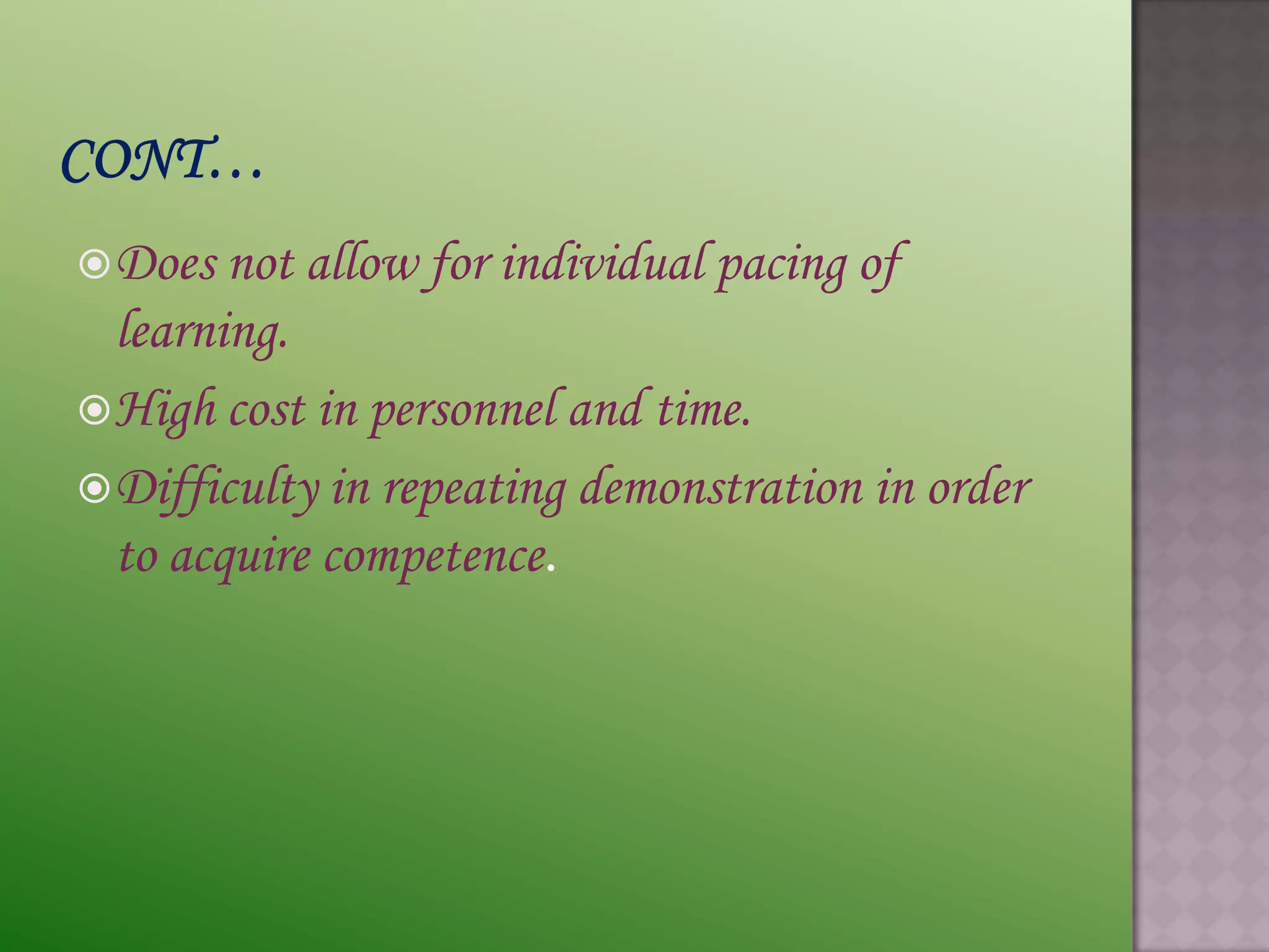  Does not allow for   individual pacing of
  learning.
 High cost in personnel and time.
 Difficulty in repeating demonstration in order
  to acquire competence.
 