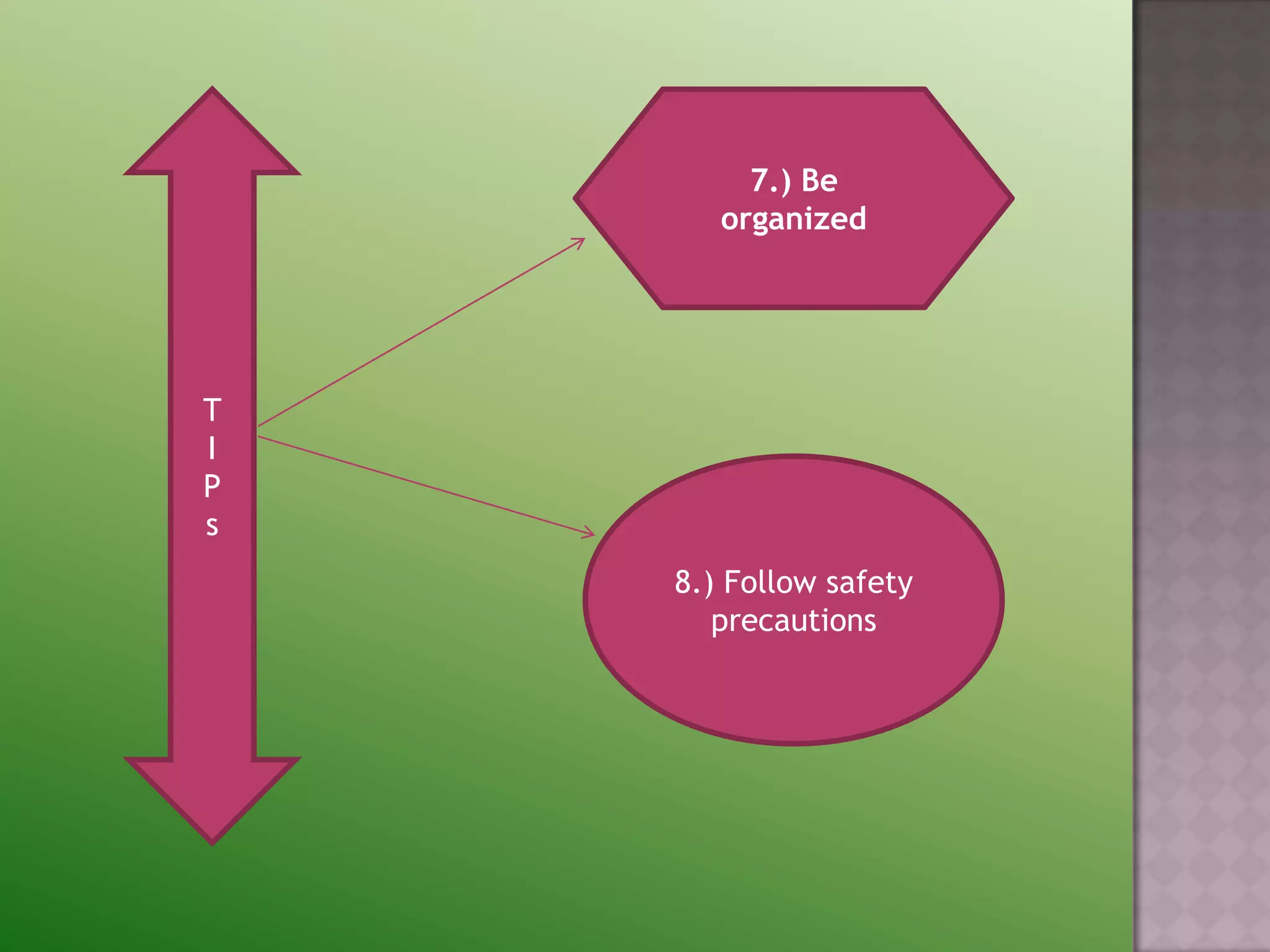 7.) Be
       organized




T
I
P
s
    8.) Follow safety
       precautions
 