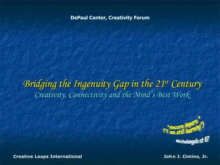 DePaul Center, Creativity Forum Bridging the Ingenuity Gap in the 21 st  Century Creativity, Connectivity and the Mind’s Best Work Creative Leaps International  John J. Cimino, Jr.  &quot;Ancora imparo.&quot; (&quot;I am still learning&quot;) Michelangelo at 87 