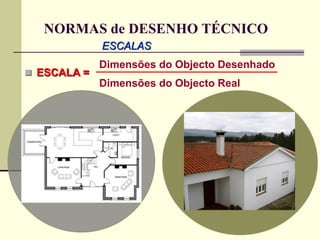 NORMAS de DESENHO TÉCNICO
ESCALAS
 ESCALA =
Dimensões do Objecto Desenhado
Dimensões do Objecto Real
 