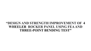“DESIGN AND STRENGTH IMPROVEMENT OF 4
WHEELER ROCKER PANEL USING FEAAND
THREE-POINT BENDING TEST”
 