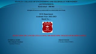 DETECTION OF CANCER CELLS USING MICROSCOPIC IMAGES OF BLOOD SAMPLE
INTERNAL GUIDE PRESENTED BY
Mrs. Udayini Chandana C Pavitha (160622744401)
Assistant Professor
 