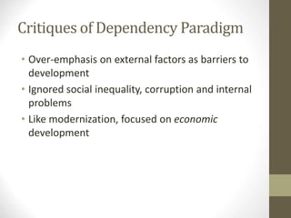Critiques of Dependency Paradigm
• Over-emphasis on external factors as barriers to
development
• Ignored social inequality, corruption and internal
problems
• Like modernization, focused on economic
development
 