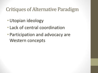 Critiques of Alternative Paradigm
•Utopian ideology
•Lack of central coordination
•Participation and advocacy are
Western concepts
 