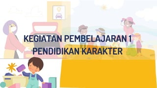 KEGIATAN PEMBELAJARAN 1
PENDIDIKAN KARAKTER
 