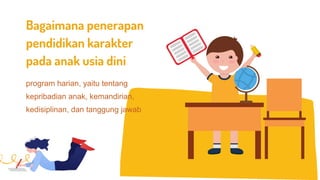Bagaimana penerapan
pendidikan karakter
pada anak usia dini
program harian, yaitu tentang
kepribadian anak, kemandirian,
kedisiplinan, dan tanggung jawab
 
