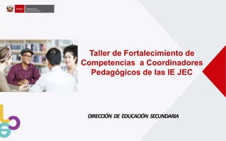 Taller de Fortalecimiento de
Competencias a Coordinadores
Pedagógicos de las IE JEC
DIRECCIÓN DE EDUCACIÓN SECUNDARIA
 