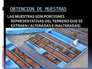 OBTENCION DE MUESTRAS
LAS MUESTRAS SON PORCIONES
REPRESENTATIVAS DELTERRENO QUE SE
EXTRAEN ( ALTERADAS E INALTERADAS)
 