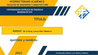 TÍTULO: “
FACULTAD DE INGENIERÍA Y ARQUITECTURA
2023
VICERRECTORADO ACADÉMICO
Apellidos y nombres:
Asesor: Dr. Evelyng Lorena Ríos Villanueva
 