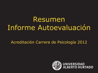 Resumen
Informe Autoevaluación
Acreditación Carrera de Psicología 2012
 