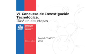 VI Concurso de Investigación
Tecnológica.
IDeA en dos etapas
Fondef CONICYT
2017
 