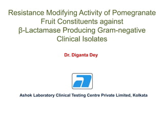 Resistance Modifying Activity of Pomegranate
Fruit Constituents against
β-Lactamase Producing Gram-negative
Clinical Isolates
Ashok Laboratory Clinical Testing Centre Private Limited, Kolkata
Dr. Diganta Dey
 
