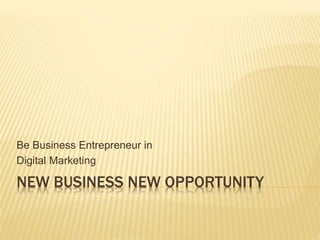 NEW BUSINESS NEW OPPORTUNITY
Be Business Entrepreneur in
Digital Marketing
 