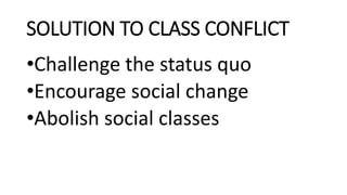 SOLUTION TO CLASS CONFLICT
•Challenge the status quo
•Encourage social change
•Abolish social classes
 