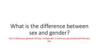 What is the difference between
sex and gender?
Sex is what your genitals tell you, and gender is what you personally feel like you
are.
 