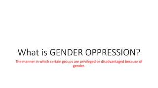 What is GENDER OPPRESSION?
The manner in which certain groups are privileged or disadvantaged because of
gender.
 