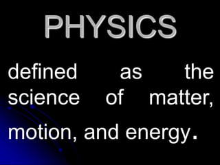 PHYSICS
defined as the
science of matter,
motion, and energy.
 