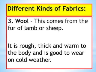 Different Kinds of Fabrics:
3. Wool – This comes from the
fur of lamb or sheep.
It is rough, thick and warm to
the body and is good to wear
on cold weather.
 