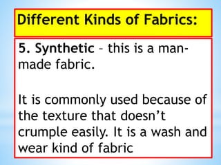 Different Kinds of Fabrics:
5. Synthetic – this is a man-
made fabric.
It is commonly used because of
the texture that doesn’t
crumple easily. It is a wash and
wear kind of fabric
 