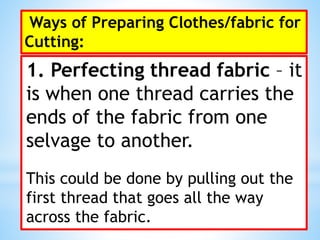 Ways of Preparing Clothes/fabric for
Cutting:
1. Perfecting thread fabric – it
is when one thread carries the
ends of the fabric from one
selvage to another.
This could be done by pulling out the
first thread that goes all the way
across the fabric.
 