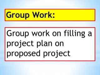 Group Work:
Group work on filling a
project plan on
proposed project
 