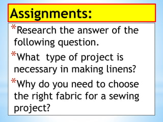 Assignments:
*Research the answer of the
following question.
*What type of project is
necessary in making linens?
*Why do you need to choose
the right fabric for a sewing
project?
 