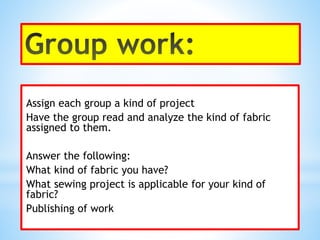 Assign each group a kind of project
Have the group read and analyze the kind of fabric
assigned to them.
Answer the following:
What kind of fabric you have?
What sewing project is applicable for your kind of
fabric?
Publishing of work
 