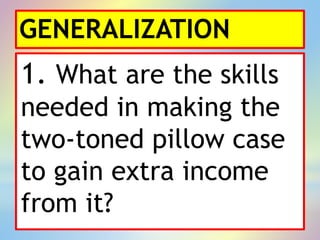 GENERALIZATION
1. What are the skills
needed in making the
two-toned pillow case
to gain extra income
from it?
 