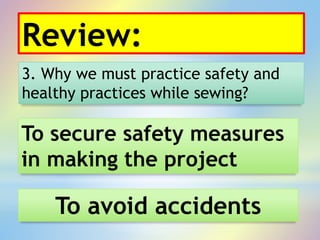 Review:
3. Why we must practice safety and
healthy practices while sewing?
To avoid accidents
To secure safety measures
in making the project
 