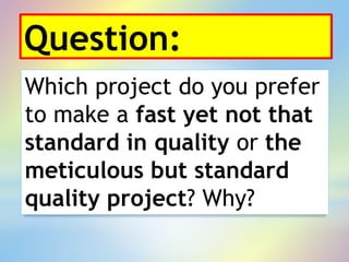 Question:
Which project do you prefer
to make a fast yet not that
standard in quality or the
meticulous but standard
quality project? Why?
 