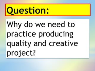 Question:
Why do we need to
practice producing
quality and creative
project?
 