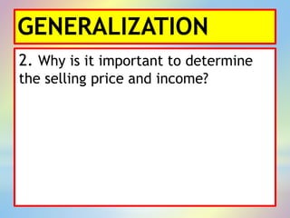 GENERALIZATION
2. Why is it important to determine
the selling price and income?
 