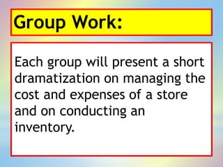 Group Work:
Each group will present a short
dramatization on managing the
cost and expenses of a store
and on conducting an
inventory.
 