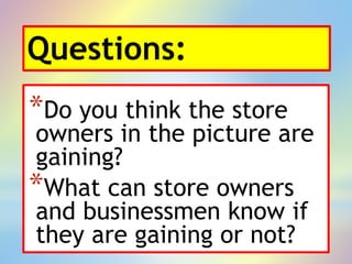 Questions:
*Do you think the store
owners in the picture are
gaining?
*What can store owners
and businessmen know if
they are gaining or not?
 
