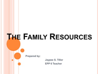 THE FAMILY RESOURCES
Prepared by:
Jaypee S. Tillor
EPP 6 Teacher
 