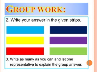 2. Write your answer in the given strips.
3. Write as many as you can and let one
representative to explain the group answer.
 