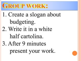 1. Create a slogan about
budgeting.
2. Write it in a white
half cartolina.
3. After 9 minutes
present your work.
 