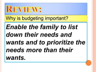 Enable the family to list
down their needs and
wants and to prioritize the
needs more than their
wants.
Why is budgeting important?
 