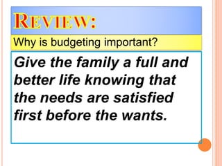 Give the family a full and
better life knowing that
the needs are satisfied
first before the wants.
Why is budgeting important?
 