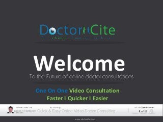 Welcome
                  To the Future of online doctor consultations

                        One On One Video Consultation
                           Faster I Quicker I Easier
  Founder Doctor Cite         Key Advantage                           WE ARE CURRENTLY HERE
Murgesh Natrajan
  PRESENTER
                        Quick & Easy Online Video Doctor Consulting       1 of 12

                                              www.doctorcite.com
 